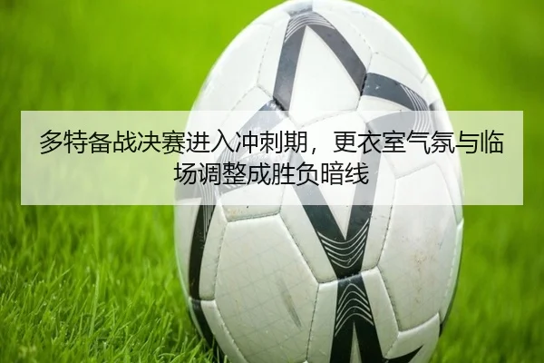 多特备战决赛进入冲刺期，更衣室气氛与临场调整成胜负暗线